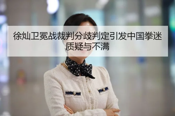 徐灿卫冕战裁判分歧判定引发中国拳迷质疑与不满