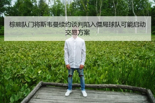 棕熊队门将斯韦曼续约谈判陷入僵局球队可能启动交易方案