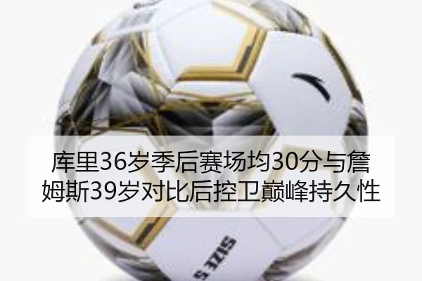 库里36岁季后赛场均30分与詹姆斯39岁对比后控卫巅峰持久性