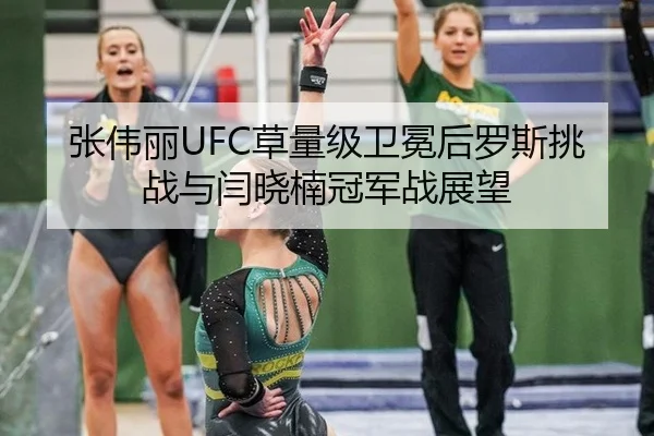 张伟丽UFC草量级卫冕后罗斯挑战与闫晓楠冠军战展望
