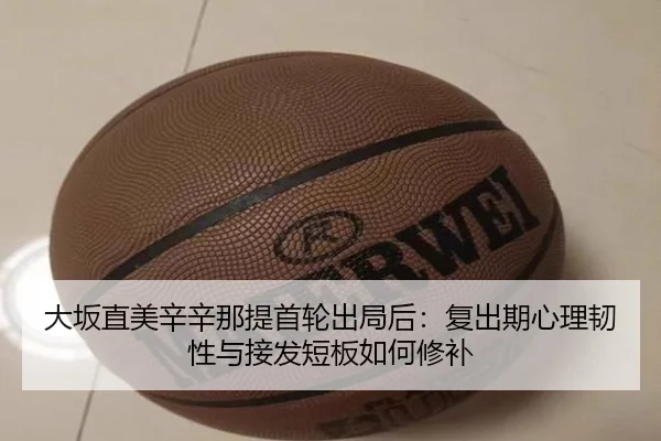 大坂直美辛辛那提首轮出局后：复出期心理韧性与接发短板如何修补